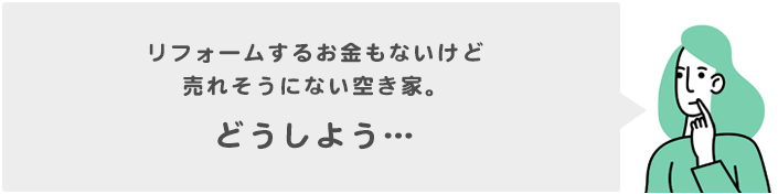 リフォームするお金もないけど売れそうにない空き家。どうしよう…