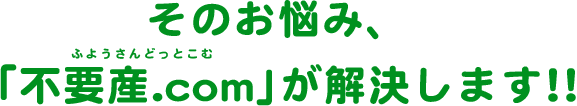 そのお悩み、「不要産.com」が解決します！！