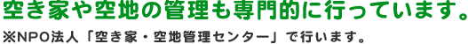 空き家や空地の管理も専門的に行っています。※NPO法人「空き家・空地管理センター」で行います。
